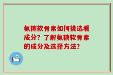 氨糖软骨素如何挑选看成分？了解氨糖软骨素的成分及选择方法？