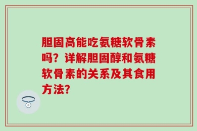 胆固高能吃氨糖软骨素吗？详解胆固醇和氨糖软骨素的关系及其食用方法？
