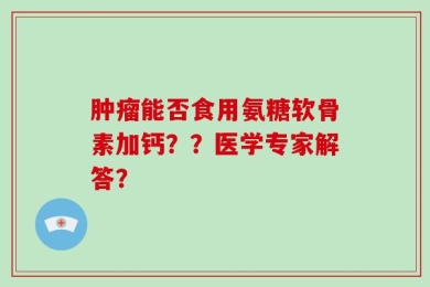 肿瘤能否食用氨糖软骨素加钙？？医学专家解答？