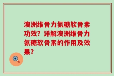 澳洲维骨力氨糖软骨素功效？详解澳洲维骨力氨糖软骨素的作用及效果？
