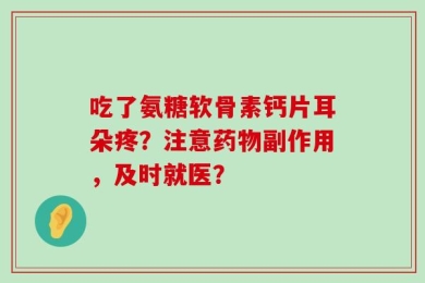 吃了氨糖软骨素钙片耳朵疼？注意药物副作用，及时就医？