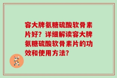 容大牌氨糖硫酸软骨素片好？详细解读容大牌氨糖硫酸软骨素片的功效和使用方法？