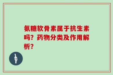 氨糖软骨素属于抗生素吗？药物分类及作用解析？