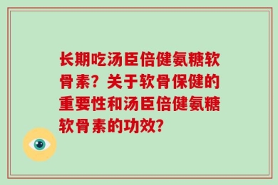 长期吃汤臣倍健氨糖软骨素？关于软骨保健的重要性和汤臣倍健氨糖软骨素的功效？