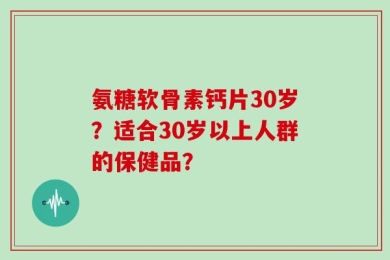 氨糖软骨素钙片30岁？适合30岁以上人群的保健品？