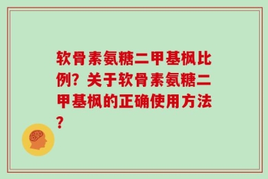 软骨素氨糖二甲基枫比例？关于软骨素氨糖二甲基枫的正确使用方法？