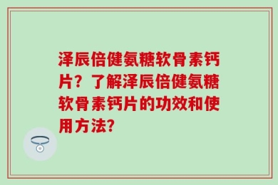 泽辰倍健氨糖软骨素钙片？了解泽辰倍健氨糖软骨素钙片的功效和使用方法？
