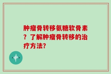 肿瘤骨转移氨糖软骨素？了解肿瘤骨转移的治疗方法？