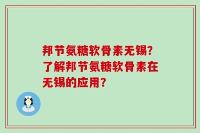 邦节氨糖软骨素无锡？了解邦节氨糖软骨素在无锡的应用？