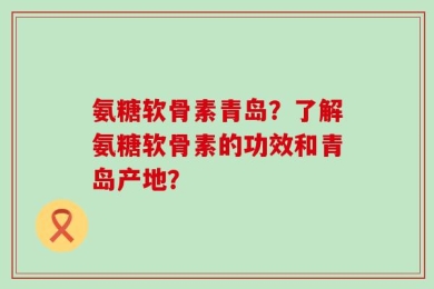 氨糖软骨素青岛？了解氨糖软骨素的功效和青岛产地？