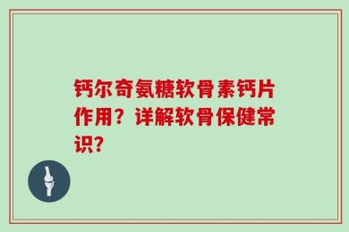 钙尔奇氨糖软骨素钙片作用？详解软骨保健常识？
