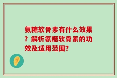 氨糖软骨素有什么效果？解析氨糖软骨素的功效及适用范围？