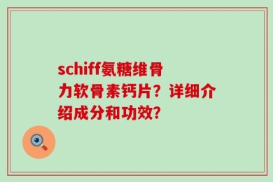 schiff氨糖维骨力软骨素钙片？详细介绍成分和功效？