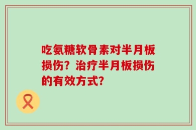 吃氨糖软骨素对半月板损伤？治疗半月板损伤的有效方式？