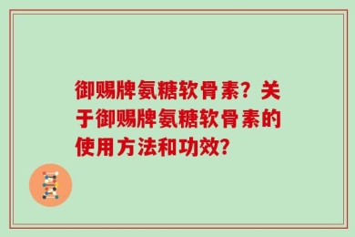 御赐牌氨糖软骨素？关于御赐牌氨糖软骨素的使用方法和功效？