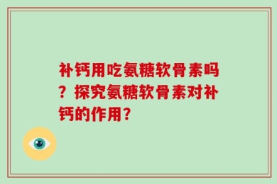 补钙用吃氨糖软骨素吗？探究氨糖软骨素对补钙的作用？