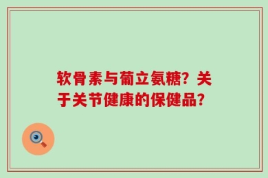 软骨素与葡立氨糖？关于关节健康的保健品？
