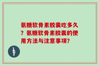 氨糖软骨素胶囊吃多久？氨糖软骨素胶囊的使用方法与注意事项？