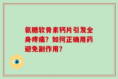 氨糖软骨素钙片引发全身疼痛？如何正确用药避免副作用？