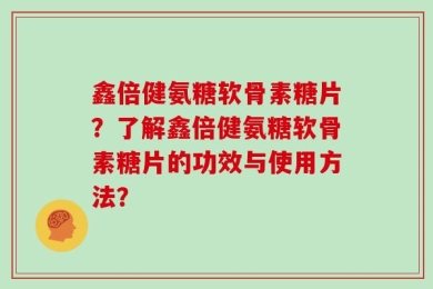 鑫倍健氨糖软骨素糖片？了解鑫倍健氨糖软骨素糖片的功效与使用方法？