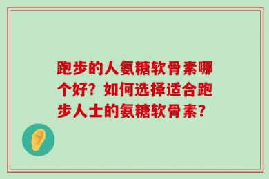 跑步的人氨糖软骨素哪个好？如何选择适合跑步人士的氨糖软骨素？