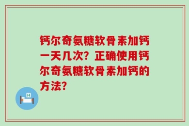 钙尔奇氨糖软骨素加钙一天几次？正确使用钙尔奇氨糖软骨素加钙的方法？