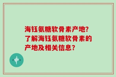 海钰氨糖软骨素产地？了解海钰氨糖软骨素的产地及相关信息？