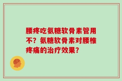 腰疼吃氨糖软骨素管用不？氨糖软骨素对腰椎疼痛的治疗效果？
