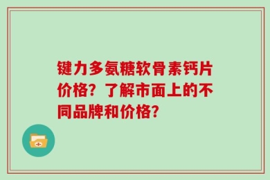 键力多氨糖软骨素钙片价格？了解市面上的不同品牌和价格？
