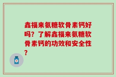 鑫福来氨糖软骨素钙好吗？了解鑫福来氨糖软骨素钙的功效和安全性？