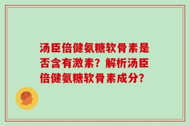 汤臣倍健氨糖软骨素是否含有激素？解析汤臣倍健氨糖软骨素成分？