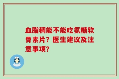 血脂稠能不能吃氨糖软骨素片？医生建议及注意事项？