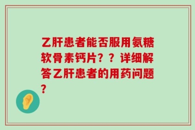 乙肝患者能否服用氨糖软骨素钙片？？详细解答乙肝患者的用药问题？