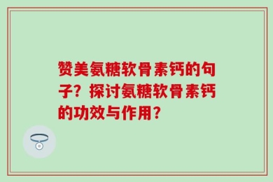 赞美氨糖软骨素钙的句子？探讨氨糖软骨素钙的功效与作用？