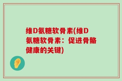 维D氨糖软骨素(维D氨糖软骨素：促进骨骼健康的关键)