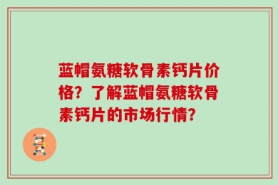 蓝帽氨糖软骨素钙片价格？了解蓝帽氨糖软骨素钙片的市场行情？