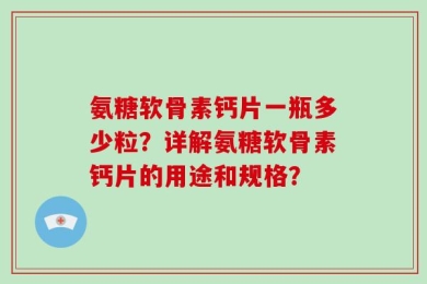 氨糖软骨素钙片一瓶多少粒？详解氨糖软骨素钙片的用途和规格？