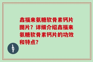 鑫福来氨糖软骨素钙片图片？详细介绍鑫福来氨糖软骨素钙片的功效和特点？
