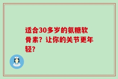适合30多岁的氨糖软骨素？让你的关节更年轻？