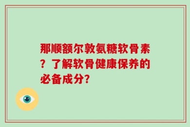 那顺额尔敦氨糖软骨素？了解软骨健康保养的必备成分？