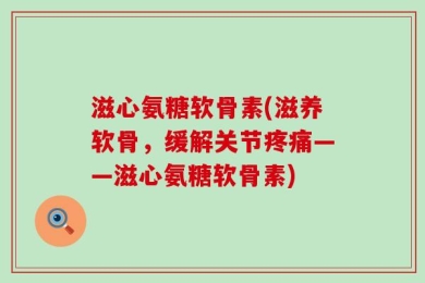 滋心氨糖软骨素(滋养软骨，缓解关节疼痛——滋心氨糖软骨素)