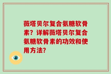 薇塔贝尔复合氨糖软骨素？详解薇塔贝尔复合氨糖软骨素的功效和使用方法？
