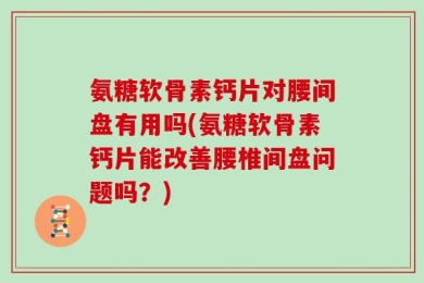 氨糖软骨素钙片对腰间盘有用吗(氨糖软骨素钙片能改善腰椎间盘问题吗？)
