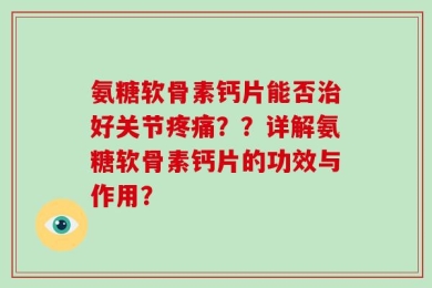 氨糖软骨素钙片能否治好关节疼痛？？详解氨糖软骨素钙片的功效与作用？