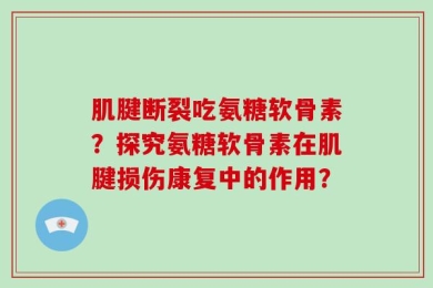 肌腱断裂吃氨糖软骨素？探究氨糖软骨素在肌腱损伤康复中的作用？