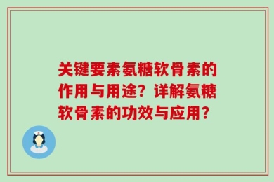 关键要素氨糖软骨素的作用与用途？详解氨糖软骨素的功效与应用？