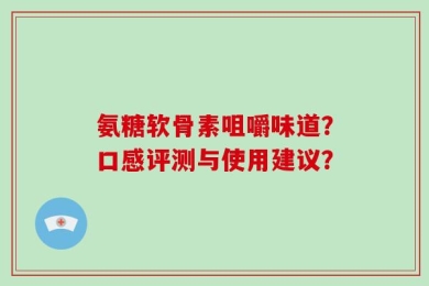 氨糖软骨素咀嚼味道？口感评测与使用建议？