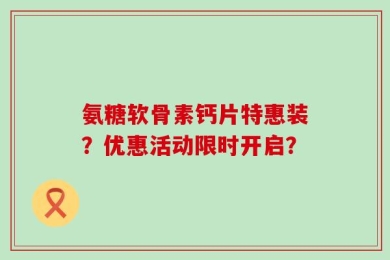 氨糖软骨素钙片特惠装？优惠活动限时开启？
