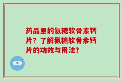 药品里的氨糖软骨素钙片？了解氨糖软骨素钙片的功效与用法？