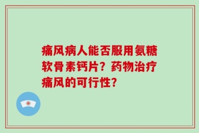 痛风病人能否服用氨糖软骨素钙片？药物治疗痛风的可行性？